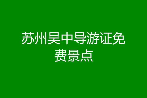 苏州吴中导游证免费景点