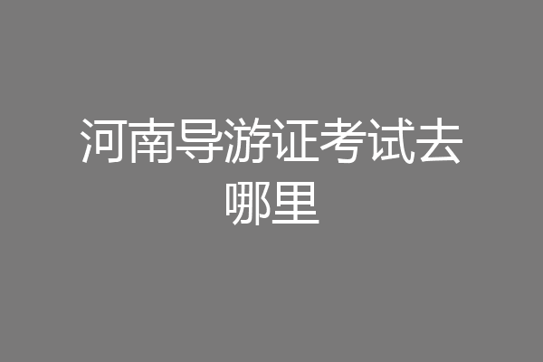 河南导游证考试去哪里