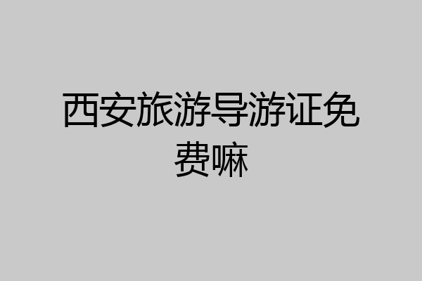 西安旅游导游证免费嘛