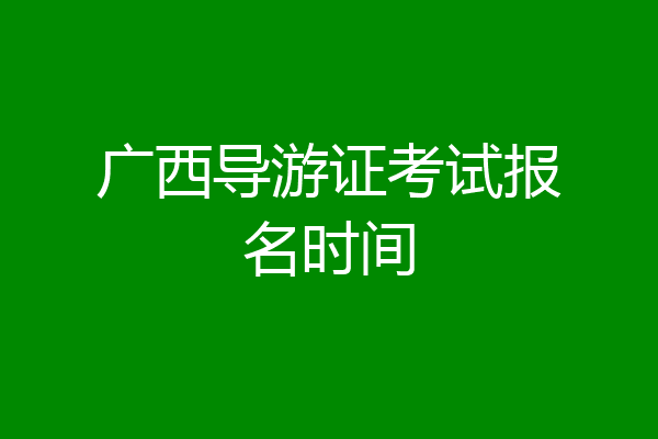 广西导游证考试报名时间