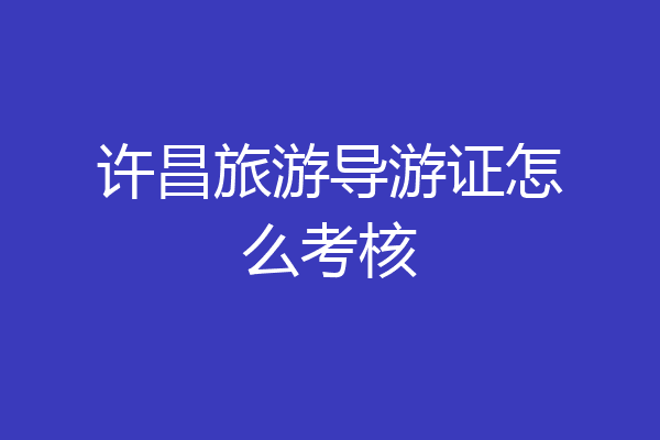 许昌旅游导游证怎么考核
