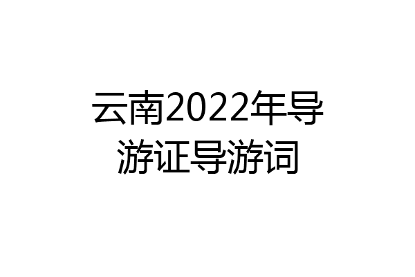 云南2022年导游证导游词