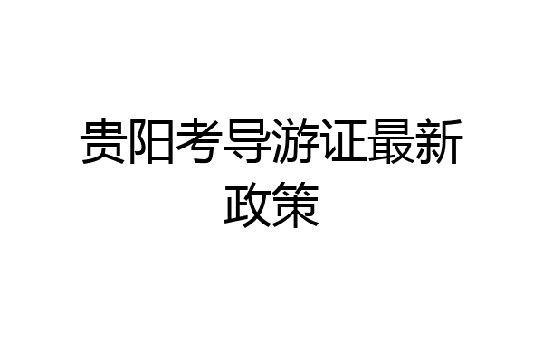 贵阳考导游证最新政策