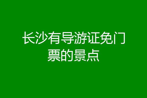 长沙有导游证免门票的景点