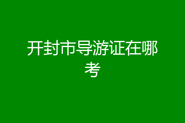 开封市导游证在哪考