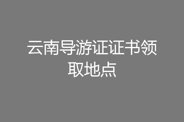 云南导游证证书领取地点