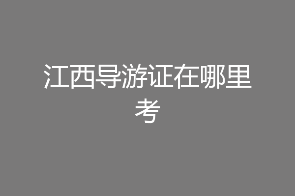 江西导游证在哪里考