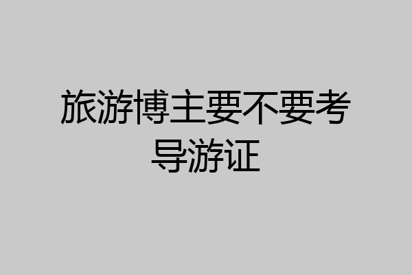 旅游博主要不要考导游证
