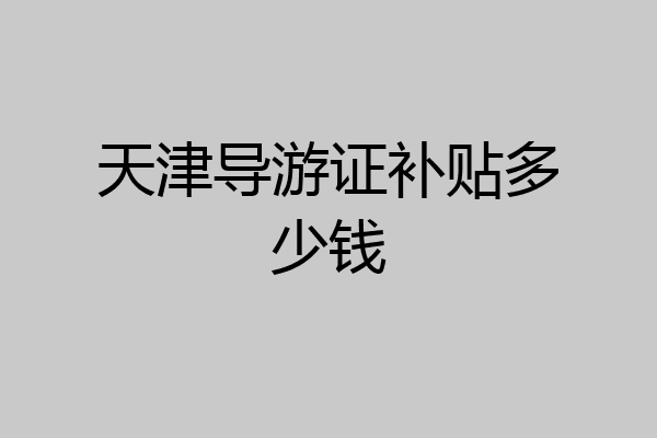 天津导游证补贴多少钱