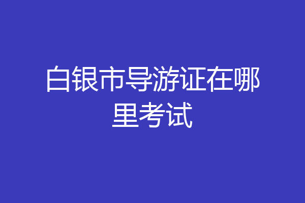 白银市导游证在哪里考试