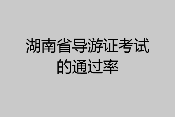 湖南省导游证考试的通过率