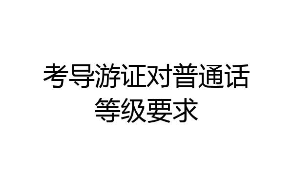 考导游证对普通话等级要求
