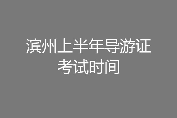 滨州上半年导游证考试时间