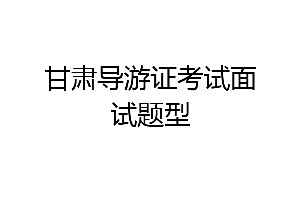 甘肃导游证考试面试题型