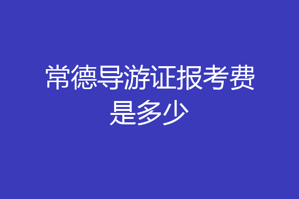 常德导游证报考费是多少