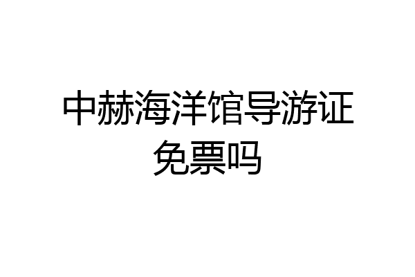 中赫海洋馆导游证免票吗