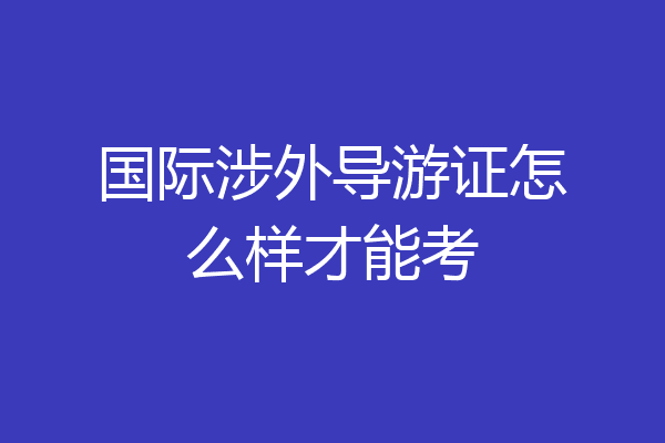 国际涉外导游证怎么样才能考