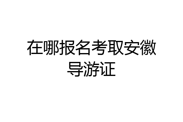 在哪报名考取安徽导游证
