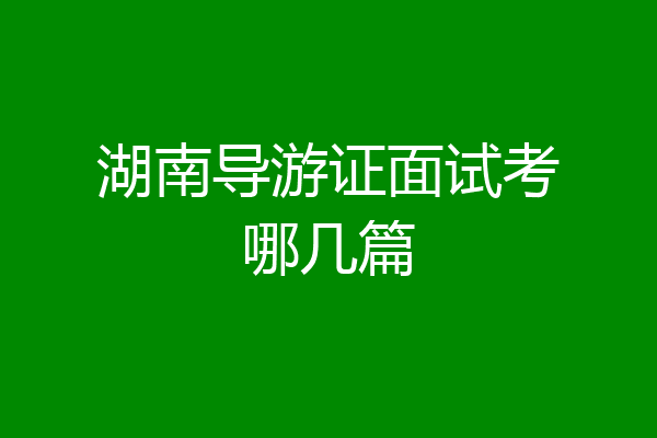 湖南导游证面试考哪几篇