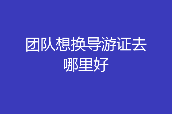 团队想换导游证去哪里好