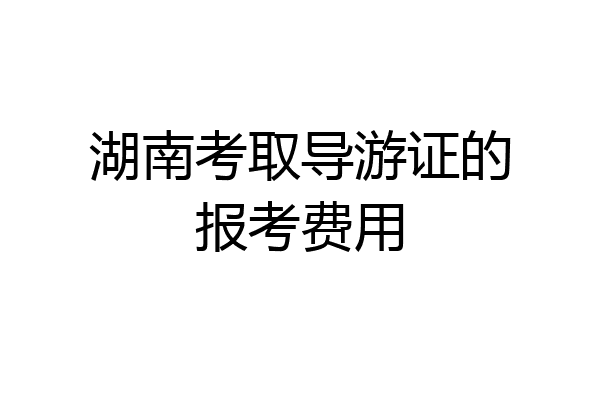 湖南考取导游证的报考费用