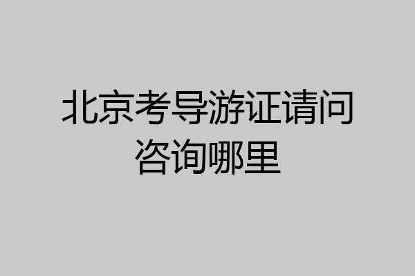 北京考导游证请问咨询哪里
