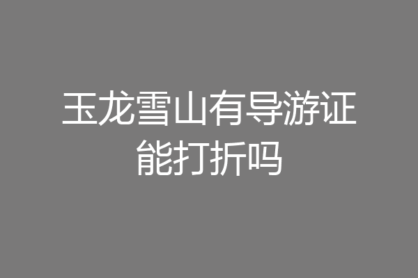 玉龙雪山有导游证能打折吗