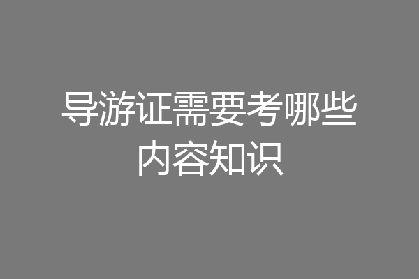 导游证需要考哪些内容知识