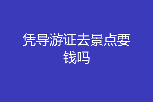 凭导游证去景点要钱吗