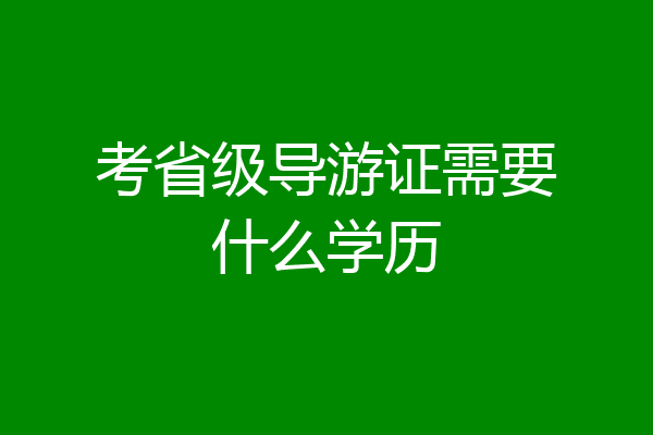 考省级导游证需要什么学历