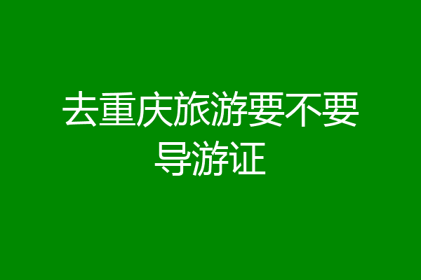 去重庆旅游要不要导游证