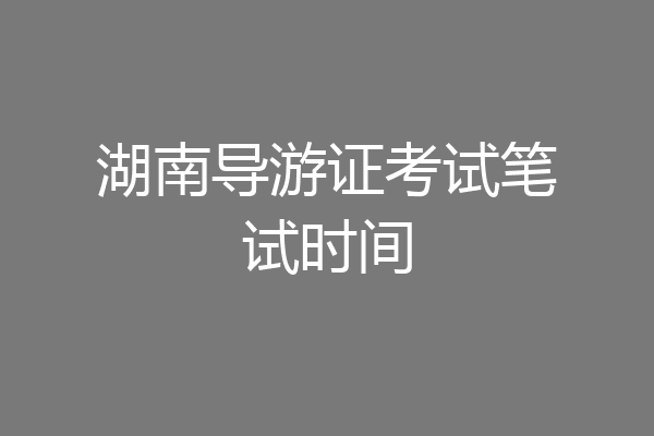 湖南导游证考试笔试时间