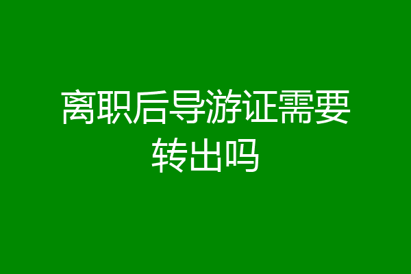 离职后导游证需要转出吗