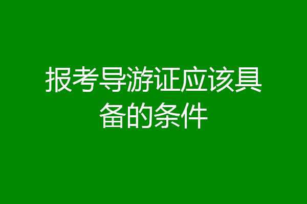 报考导游证应该具备的条件