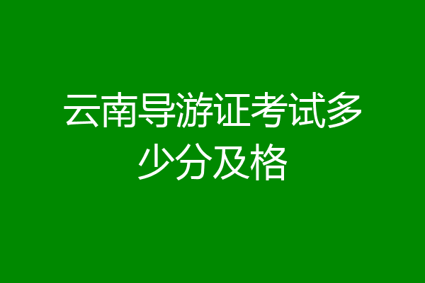 云南导游证考试多少分及格