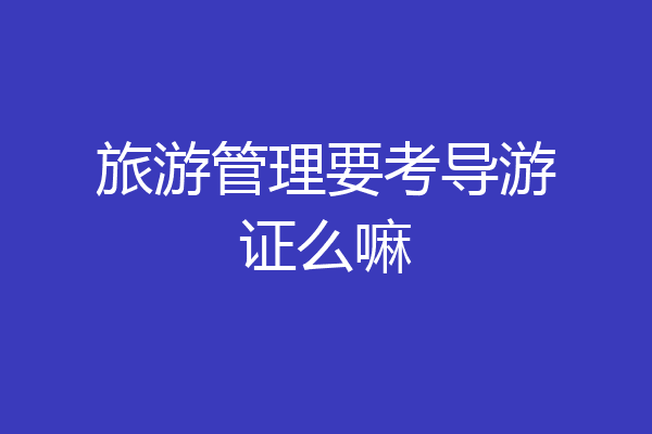 旅游管理要考导游证么嘛