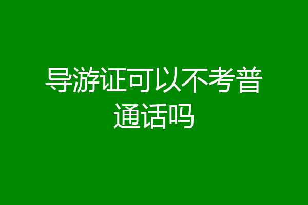 导游证可以不考普通话吗