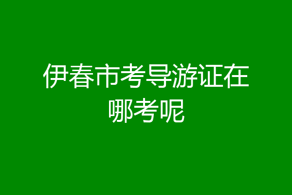 伊春市考导游证在哪考呢