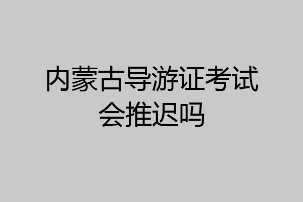 内蒙古导游证考试会推迟吗