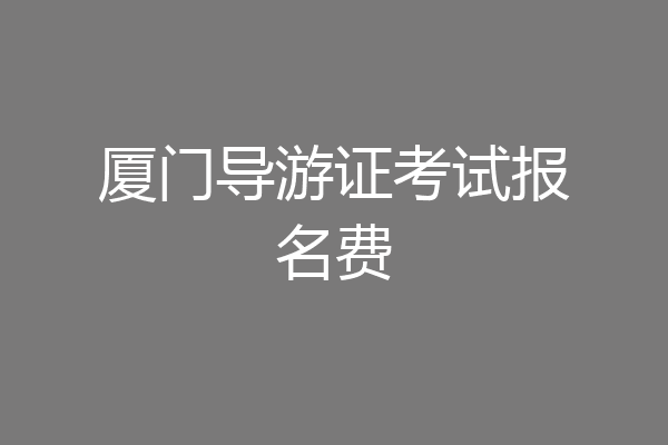 厦门导游证考试报名费