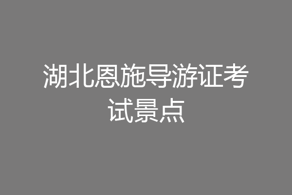 湖北恩施导游证考试景点