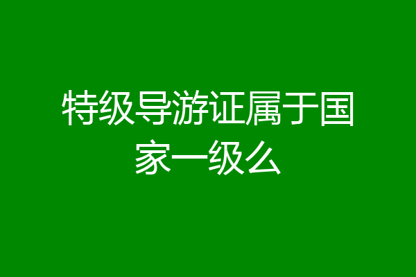 特级导游证属于国家一级么