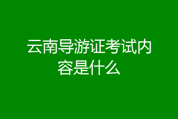 云南导游证考试内容是什么