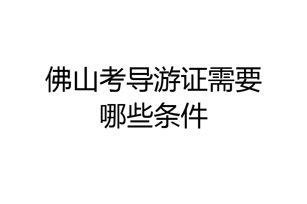 佛山考导游证需要哪些条件