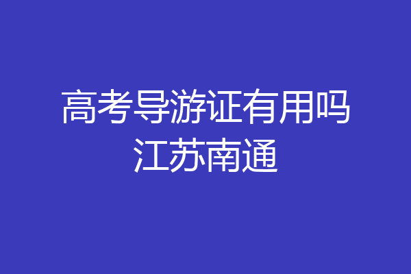 高考导游证有用吗江苏南通