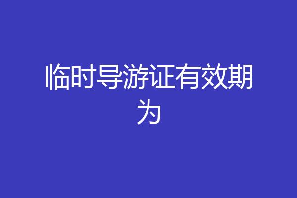 临时导游证有效期为