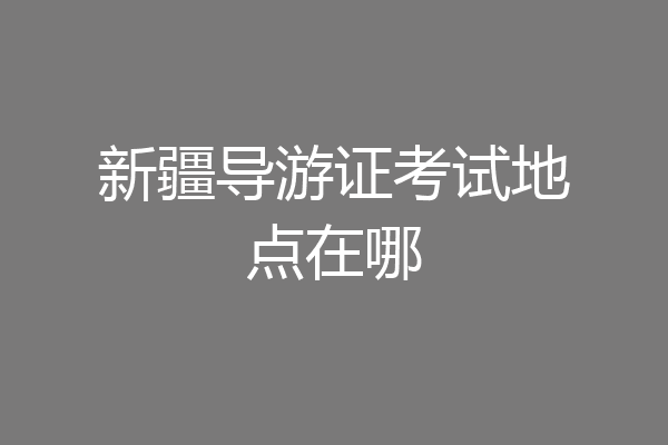 新疆导游证考试地点在哪