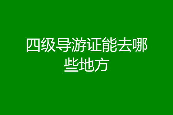 四级导游证能去哪些地方