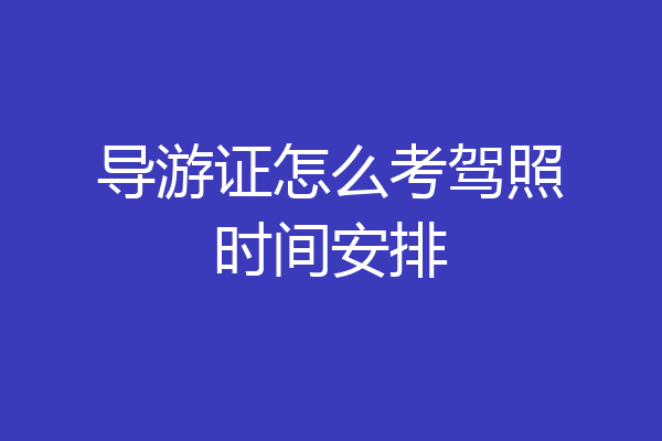 导游证怎么考驾照时间安排