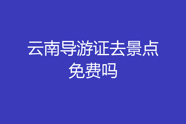 云南导游证去景点免费吗